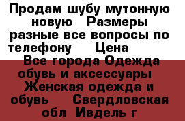 Продам шубу мутонную новую . Размеры разные,все вопросы по телефону.  › Цена ­ 10 000 - Все города Одежда, обувь и аксессуары » Женская одежда и обувь   . Свердловская обл.,Ивдель г.